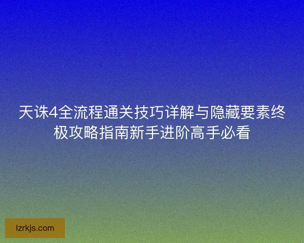天诛4全流程通关技巧详解与隐藏要素终极攻略指南新手进阶高手必看