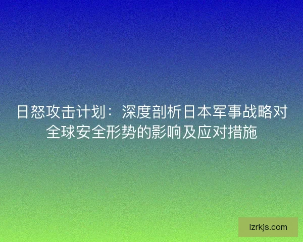 日怒攻击计划：深度剖析日本军事战略对全球安全形势的影响及应对措施