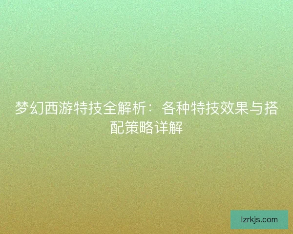 梦幻西游特技全解析：各种特技效果与搭配策略详解