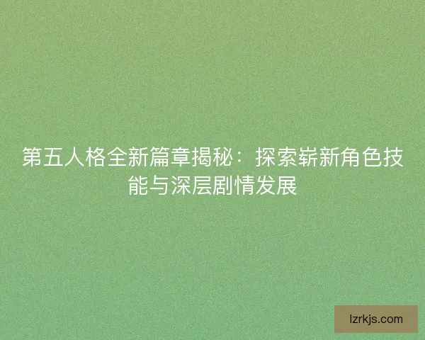 第五人格全新篇章揭秘：探索崭新角色技能与深层剧情发展