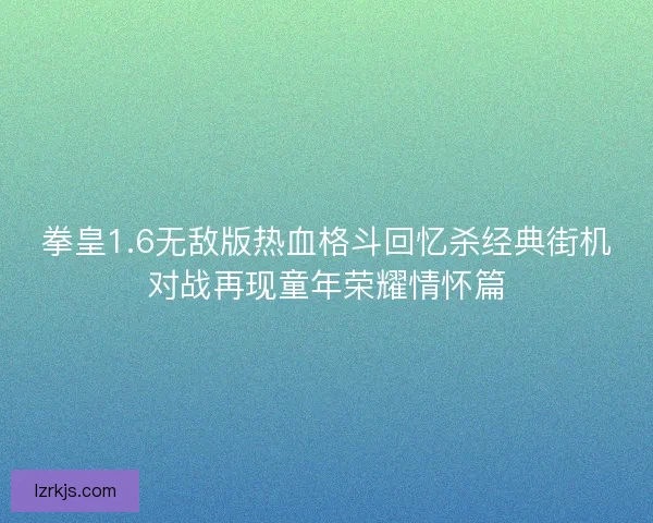 拳皇1.6无敌版热血格斗回忆杀经典街机对战再现童年荣耀情怀篇