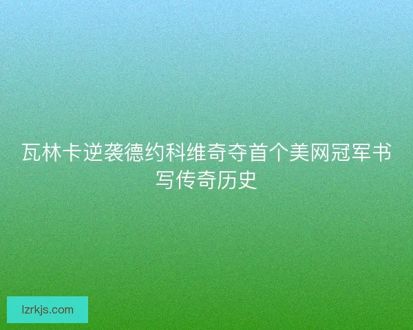 瓦林卡逆袭德约科维奇夺首个美网冠军书写传奇历史