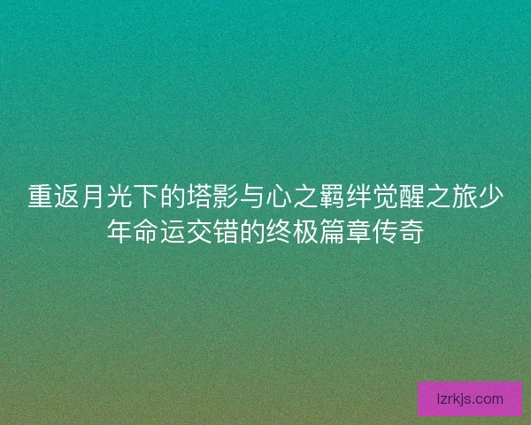 重返月光下的塔影与心之羁绊觉醒之旅少年命运交错的终极篇章传奇