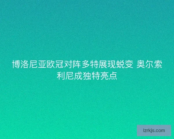 博洛尼亚欧冠对阵多特展现蜕变 奥尔索利尼成独特亮点