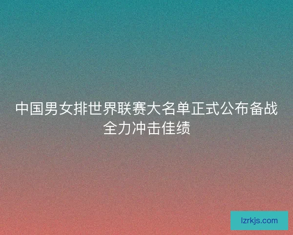 中国男女排世界联赛大名单正式公布备战全力冲击佳绩
