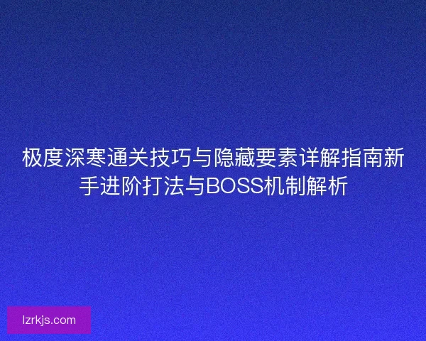 极度深寒通关技巧与隐藏要素详解指南新手进阶打法与BOSS机制解析