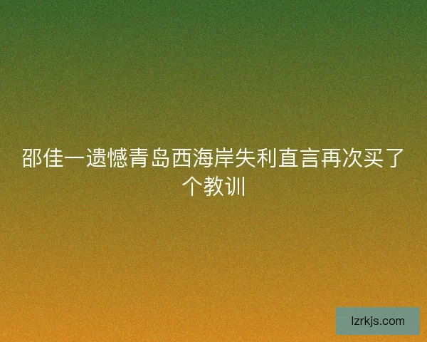 邵佳一遗憾青岛西海岸失利直言再次买了个教训