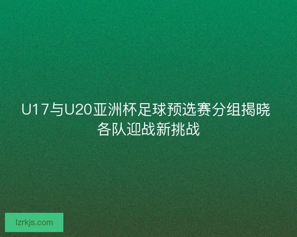 U17与U20亚洲杯足球预选赛分组揭晓 各队迎战新挑战