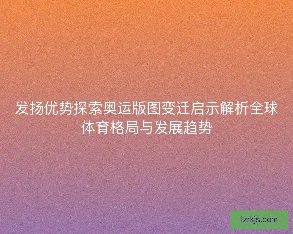 发扬优势探索奥运版图变迁启示解析全球体育格局与发展趋势