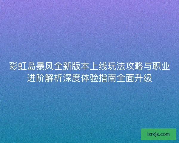 彩虹岛暴风全新版本上线玩法攻略与职业进阶解析深度体验指南全面升级