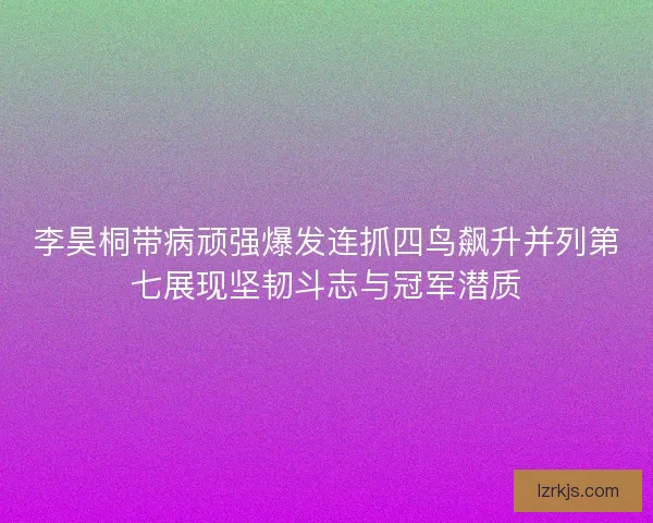 李昊桐带病顽强爆发连抓四鸟飙升并列第七展现坚韧斗志与冠军潜质
