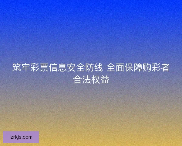 筑牢彩票信息安全防线 全面保障购彩者合法权益