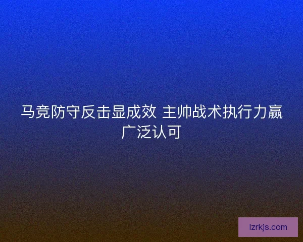 马竞防守反击显成效 主帅战术执行力赢广泛认可