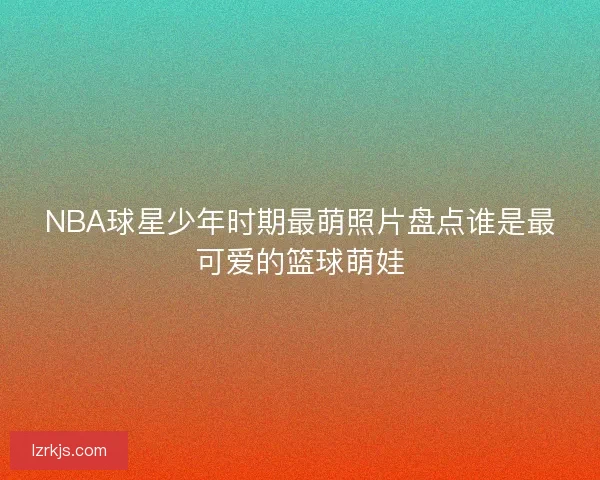 NBA球星少年时期最萌照片盘点谁是最可爱的篮球萌娃