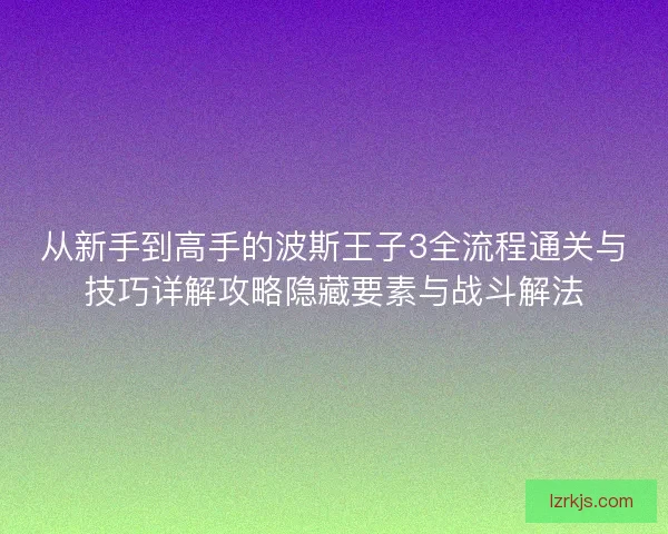 从新手到高手的波斯王子3全流程通关与技巧详解攻略隐藏要素与战斗解法