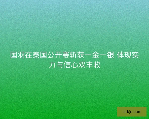 国羽在泰国公开赛斩获一金一银 体现实力与信心双丰收