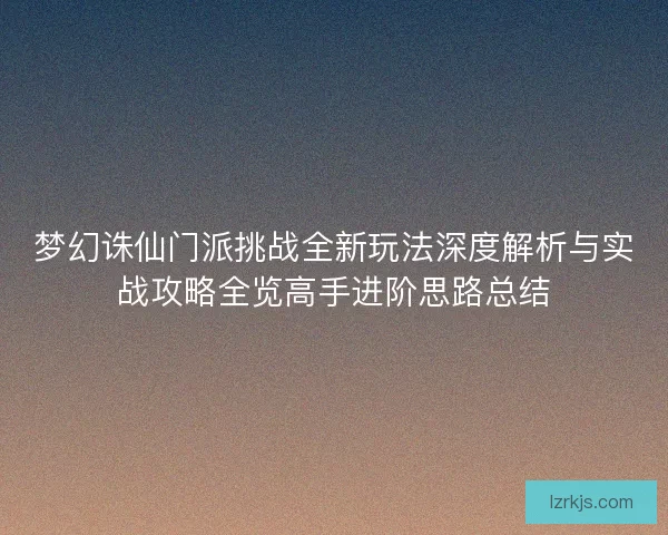梦幻诛仙门派挑战全新玩法深度解析与实战攻略全览高手进阶思路总结