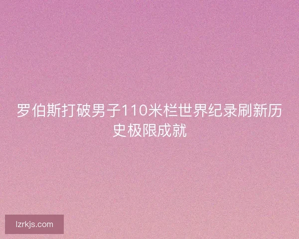 罗伯斯打破男子110米栏世界纪录刷新历史极限成就
