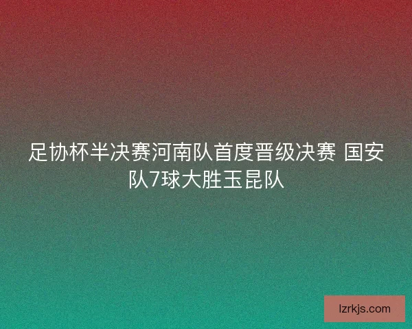 足协杯半决赛河南队首度晋级决赛 国安队7球大胜玉昆队
