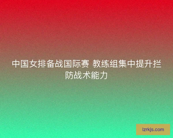 中国女排备战国际赛 教练组集中提升拦防战术能力