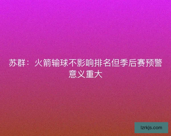 苏群：火箭输球不影响排名但季后赛预警意义重大