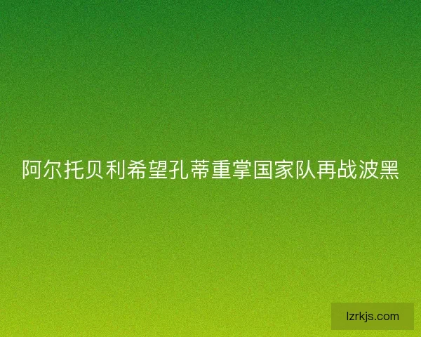 阿尔托贝利希望孔蒂重掌国家队再战波黑