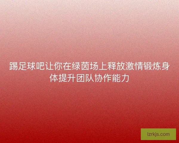 踢足球吧让你在绿茵场上释放激情锻炼身体提升团队协作能力
