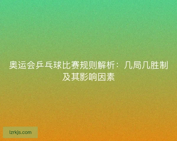 奥运会乒乓球比赛规则解析：几局几胜制及其影响因素