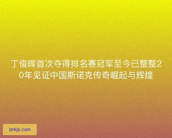 丁俊晖首次夺得排名赛冠军至今已整整20年见证中国斯诺克传奇崛起与辉煌