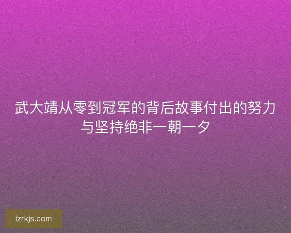 武大靖从零到冠军的背后故事付出的努力与坚持绝非一朝一夕